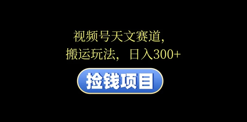 视频号天文赛道，日入300+，搬运玩法，捡钱项目-网亿资源平台