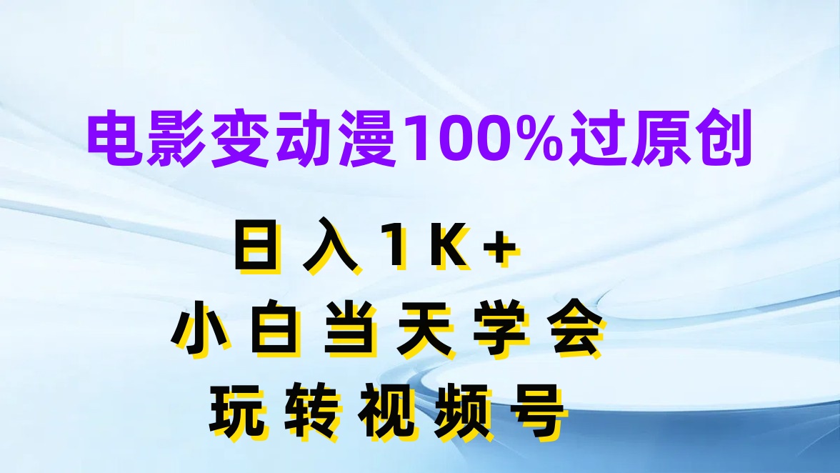 电影变动漫100%过原创，日入1K+，小白当天学会玩转视频号-网亿资源平台