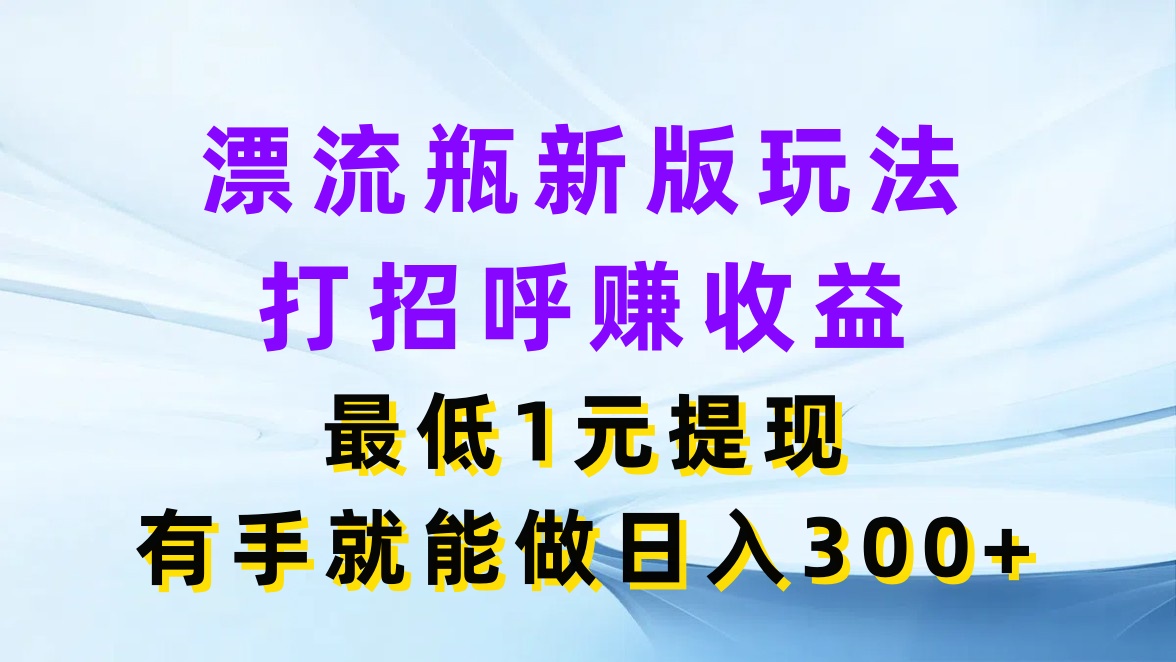 漂流瓶新版玩法，打招呼赚收益，最低1元提现，有手就能做日入300+-网亿资源平台