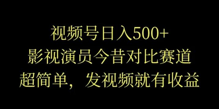 视频号日入500+，影视演员今昔对比赛道，超简单，发视频就有收益-网亿资源平台