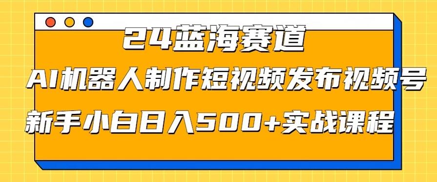 2024蓝海赛道，AI机器人制作短视频发布到视频号，新手小白日入500+实战课程-网亿资源平台