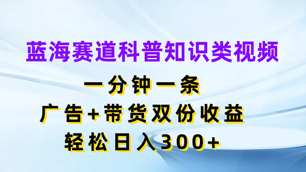 蓝海赛道科普知识类视频，一分钟一条，广告+带货双份收益，轻松日入300+-网亿资源平台