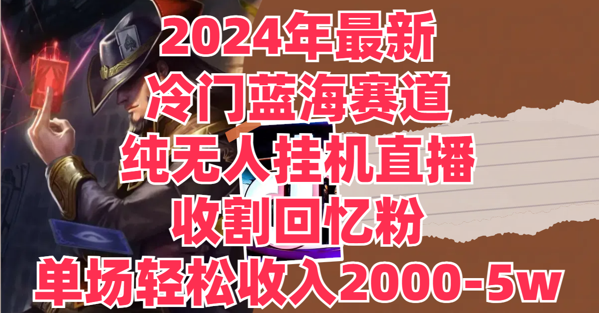 2024年最新冷门蓝海赛道，纯无人挂机直播，收割回忆粉，单场收入轻松2000-5W+-网亿资源平台