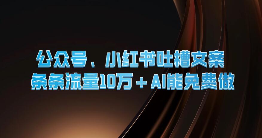 公众号、小红书吐槽文案，条条流量10万+，AI能免费做-网亿资源平台