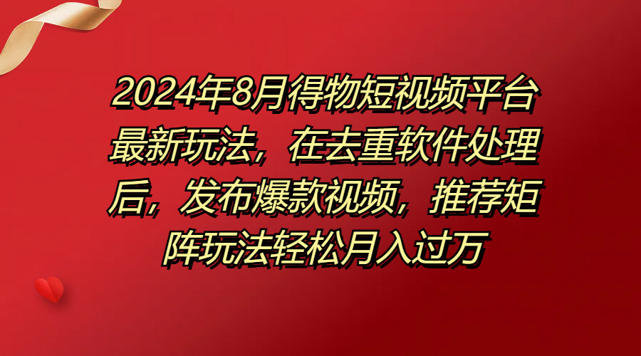 2024年8月得物短视频平台最新玩法，在去重软件处理后，发布爆款视频，推荐矩阵玩法轻松月入过万-网亿资源平台