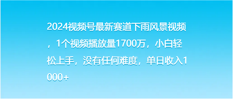 2024视频号最新赛道下雨风景视频，1个视频播放量1700万，小白轻松上手，没有任何难度，单日收入1000+-网亿资源平台