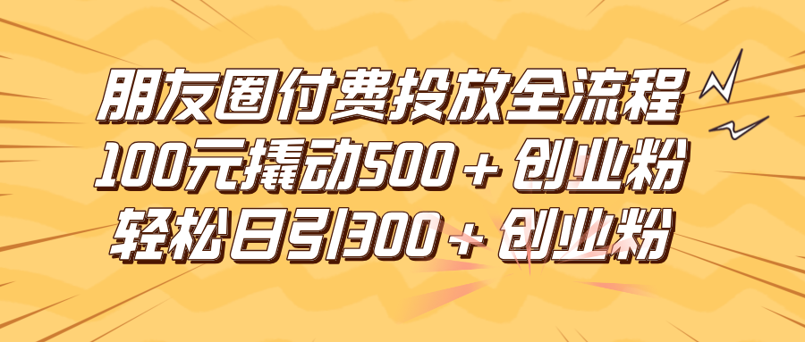 朋友圈付费高效投放全流程,100元撬动500+创业粉,日引流300+创业粉-网亿资源平台