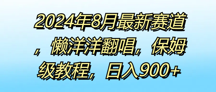 2024年8月最新赛道，懒洋洋翻唱，保姆级教程，日入900+-网亿资源平台