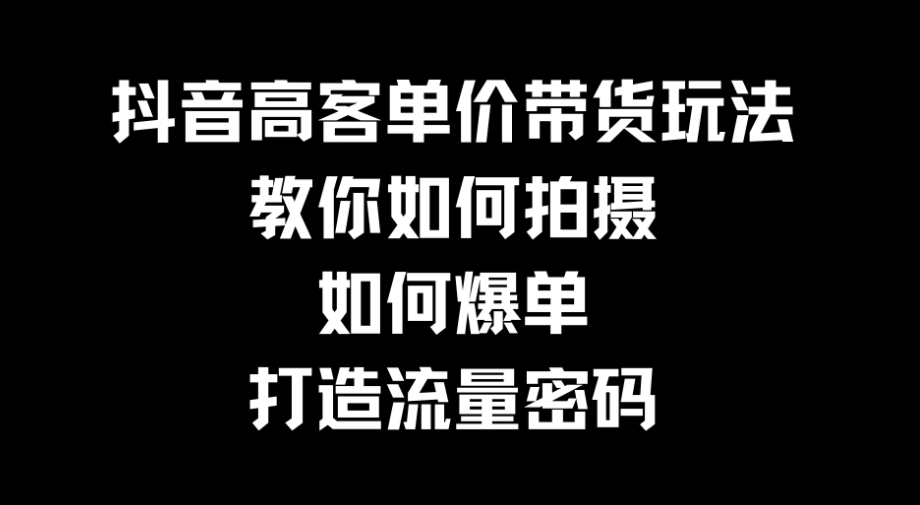 抖音高客单价带货玩法，教你如何拍摄，如何爆单，打造流量密码-网亿资源平台