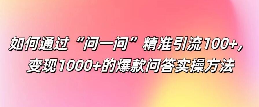 如何通过“问一问”精准引流100+,变现1000+的爆款问答实操方法-网亿资源平台