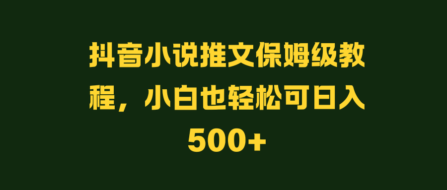 抖音小说推文保姆级教程，小白也轻松可日入500+-网亿资源平台