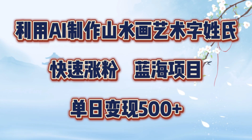 利用AI制作山水画艺术字姓氏快速涨粉，蓝海项目，单日变现500+-网亿资源平台