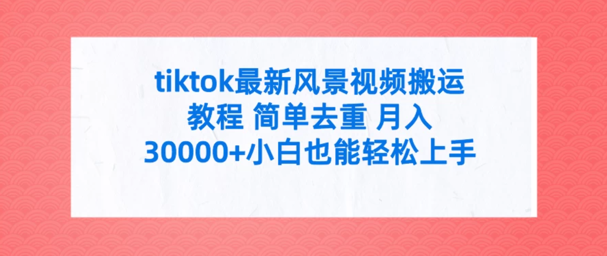 tiktok最新风景视频搬运教程 简单去重 月入30000+小白也能轻松上手-网亿资源平台