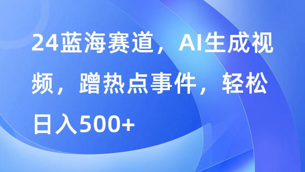 24蓝海赛道，AI生成视频，蹭热点事件，轻松日入500+-网亿资源平台