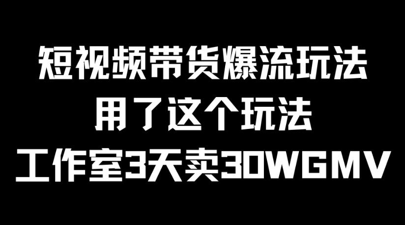 短视频带货爆流玩法，用了这个玩法，工作室3天卖出30WGMV-网亿资源平台