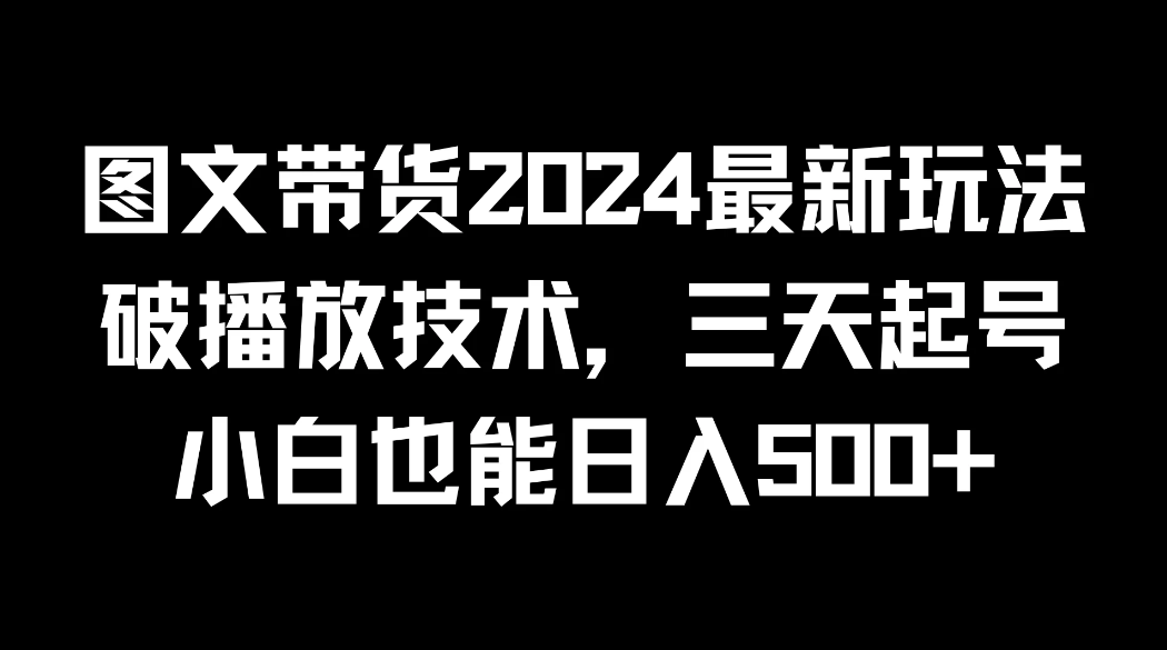图文带货2024最新玩法，破播放技术，三天起号，小白也能日入500+-网亿资源平台