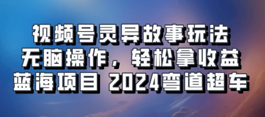 视频号冷门玩法，无脑操作，小白轻松上手拿收益，灵异故事流量爆火，轻松三位数，2024实现弯道超车-网亿资源平台