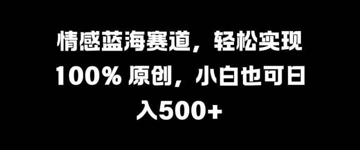 情感蓝海赛道，轻松实现 100% 原创，小白也可日入500+-网亿资源平台