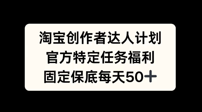 淘宝创作者达人计划，官方特定任务福利，固定保底每天50+-网亿资源平台
