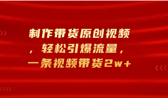制作带货原创视频，轻松引爆流量，一条视频带货2w+-网亿资源平台