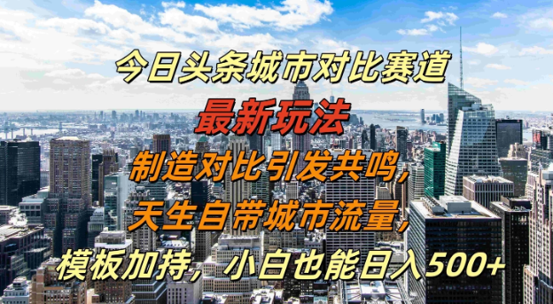 今日头条城市对比赛道最新玩法，制造对比引发共鸣，天生自带城市流量，模板加持，小白也能日入500+-网亿资源平台