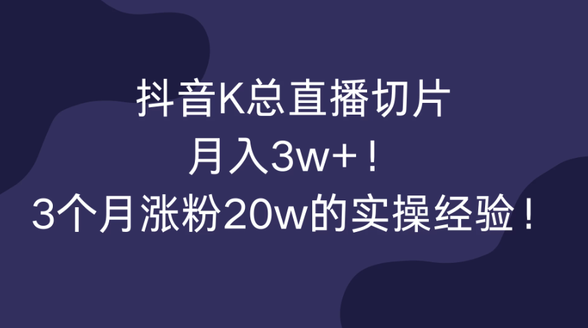 抖音K总直播切片，月入3w+！3个月涨粉20w的实操经验！-网亿资源平台