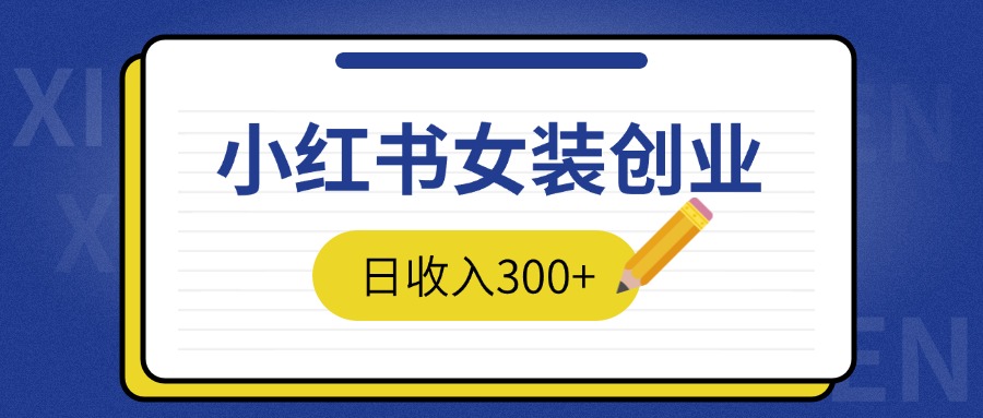 2024免费撸金3.0新模式，日收入300+，小红书女装创业-网亿资源平台