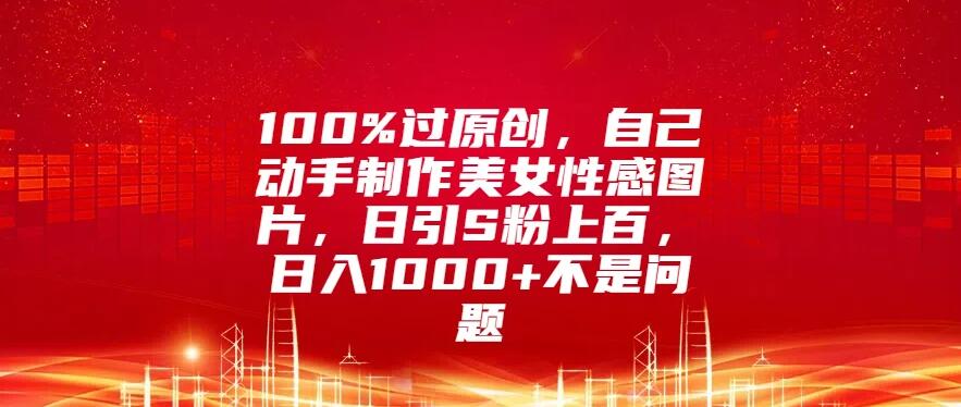 100%过原创，自己动手制作美女性感图片，日引S粉上百，日入1000+不是问题-网亿资源平台