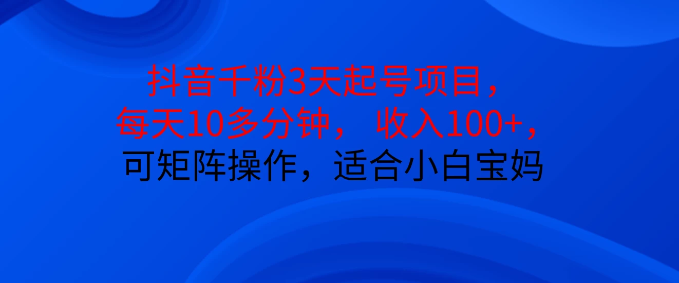 抖音千粉3天起号项目， 每天10多分钟， 收入100+，可矩阵操作，适合小白宝妈-网亿资源平台