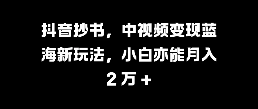 抖音抄书，中视频变现蓝海新玩法，小白亦能月入 2 万 +-网亿资源平台