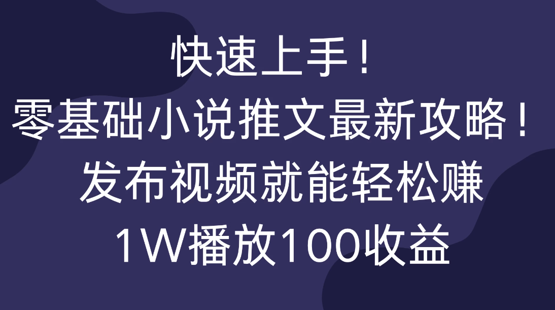 快速上手！零基础小说推文最新攻略！发布视频就能轻松赚，1W播放100收益-网亿资源平台
