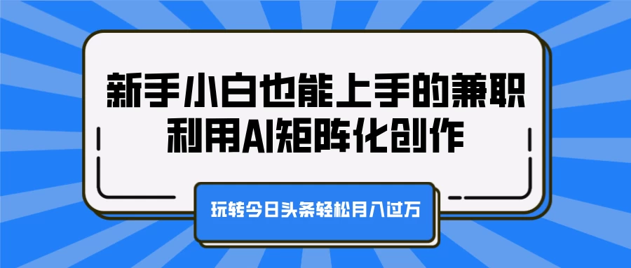 新手小白也能上手的兼职，利用AI矩阵化创作，玩转今日头条轻松月入过万-网亿资源平台