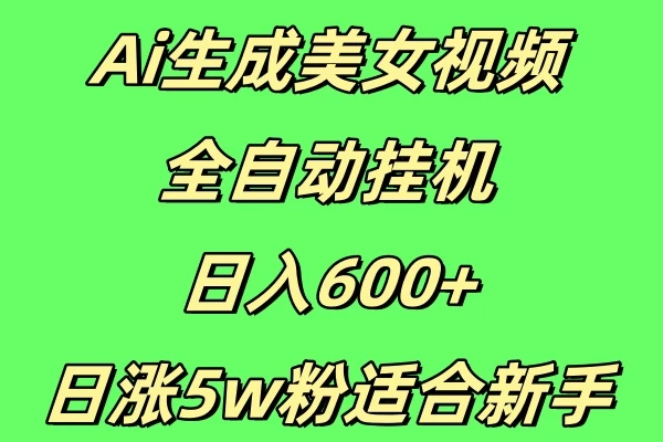 新Ai生成美女视频 全自动挂机日入600+，日涨5w粉适合新手-网亿资源平台