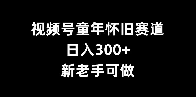 视频号童年怀旧赛道，日入300+，新老手可做-网亿资源平台