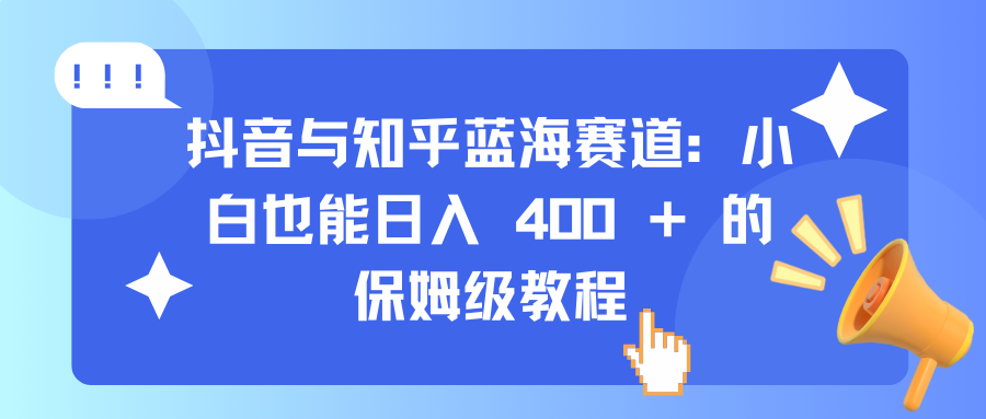 抖音与知乎蓝海赛道：小白也能日入 400 + 的保姆级教程-网亿资源平台