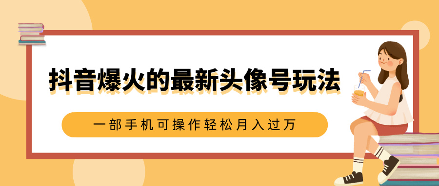 抖音爆火的最新头像号玩法，适合0基础小白，一部手机可操作轻松月入过万-网亿资源平台