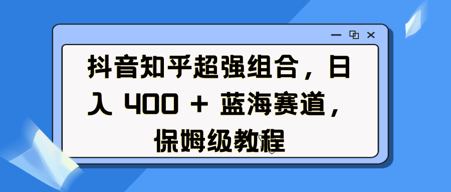 抖音知乎超强组合，日入 400 + 蓝海赛道，保姆级教程-网亿资源平台