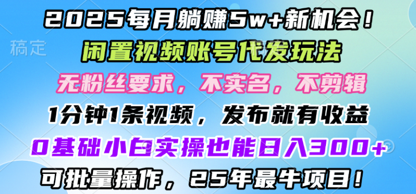 2025每月赚5w+新机会，闲置视频账号一键代发玩法，0粉不实名不剪辑，领了视频直接发，0基础小白也能日入3张-网亿资源平台