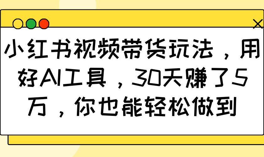 小红书视频带货玩法，用好AI工具，30天赚了5万，你也能轻松做到-网亿资源平台