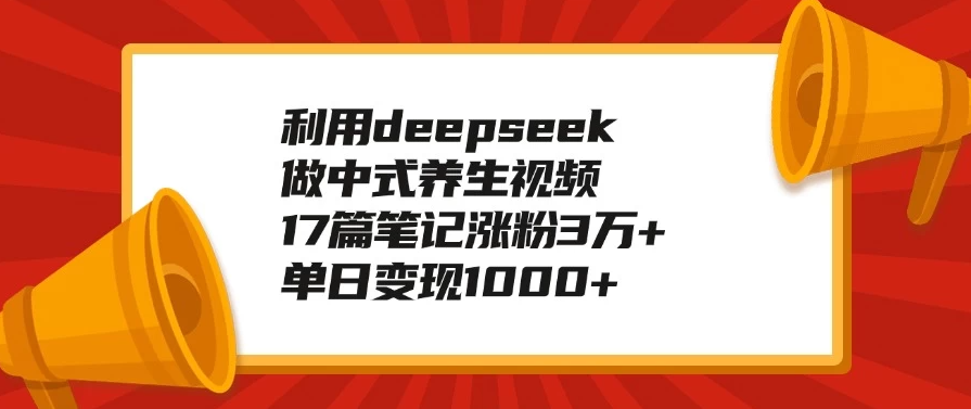 利用deepseek做中式养生视频，17篇笔记涨粉3万+，单日变现1000+-网亿资源平台
