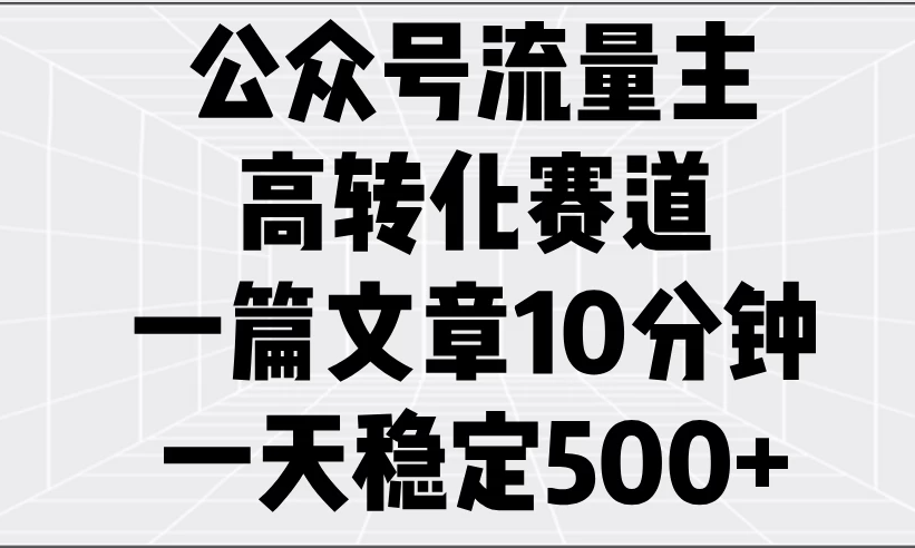 公众号流量主高转化赛道，一篇文章10分钟，一天稳定500+-网亿资源平台