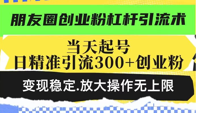 朋友圈创业粉杠杆引流术，投产高轻松日引300+创业粉，变现稳定放大操作无上限-网亿资源平台
