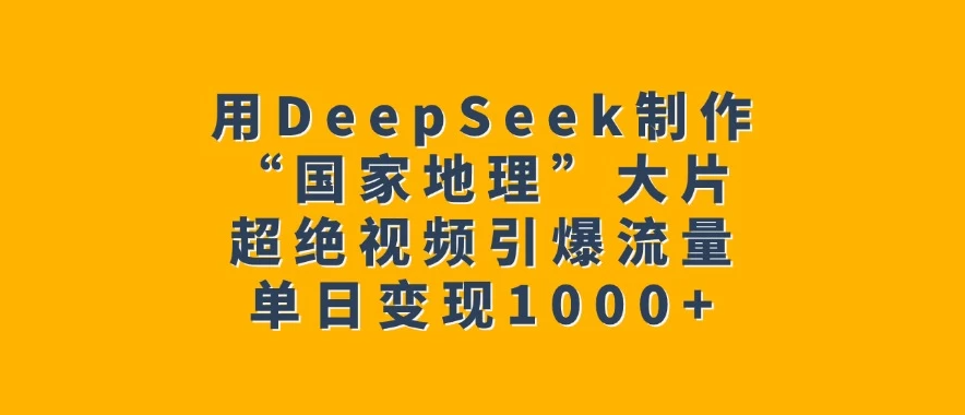 用DeepSeek制作“国家地理”大片，超绝视频引爆流量，单日变现1000+-网亿资源平台