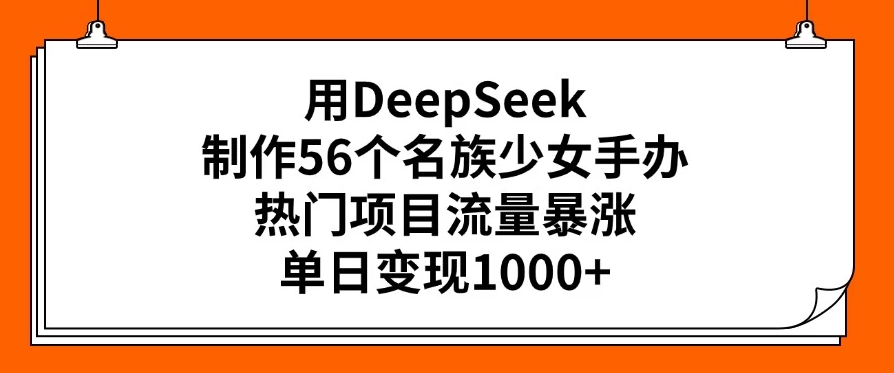 用DeepSeek制作56个名族少女手办，热门项目流量暴涨，单日变现1000+-网亿资源平台