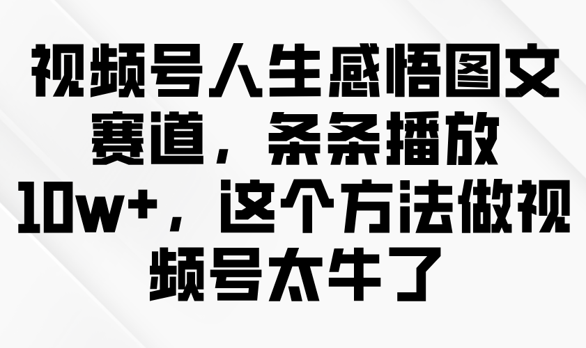 视频号人生感悟图文赛道，条条播放10w+，这个方法做视频号太牛了-网亿资源平台