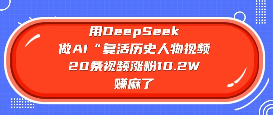 用DeepSeek做AI “复活历史人物”视频，20条视频涨粉10.2W，赚麻了-网亿资源平台
