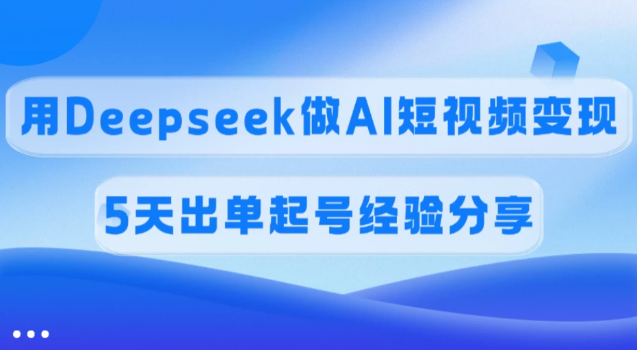佣金45%，用Deepseek做AI短视频变现，5天出单起号经验分享-网亿资源平台