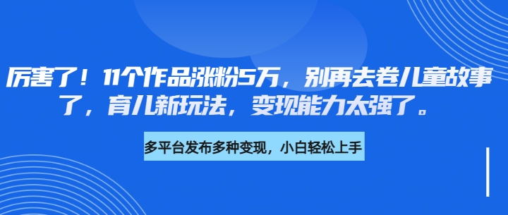 厉害了！11个作品涨粉5万，别再去卷儿童故事了，育儿新玩法，变现能力太强了-网亿资源平台