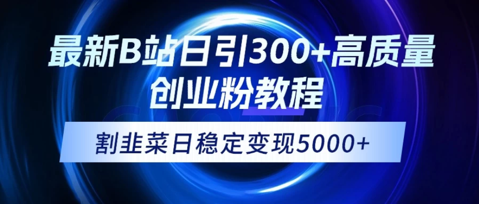 最新B站日引300+高质创业粉教程！“割韭菜”日稳定变现5000+！-网亿资源平台