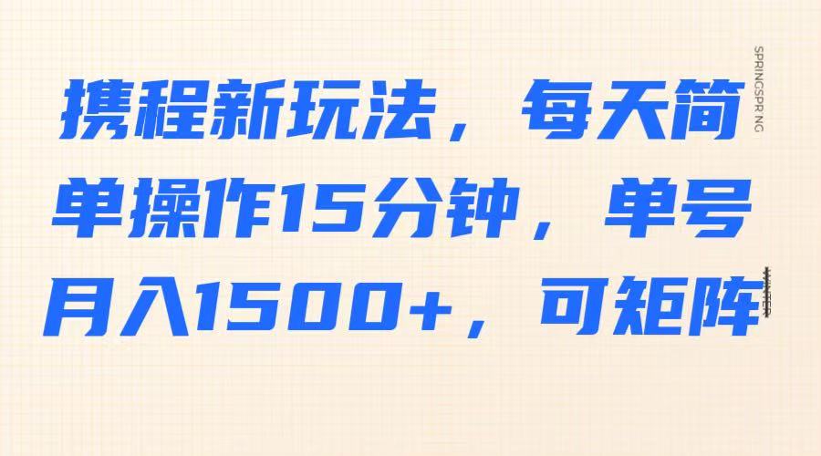 携程新玩法，每天简单操作15分钟，单号月入1500+，可矩阵-网亿资源平台